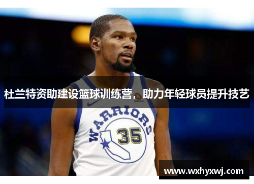 杜兰特资助建设篮球训练营，助力年轻球员提升技艺