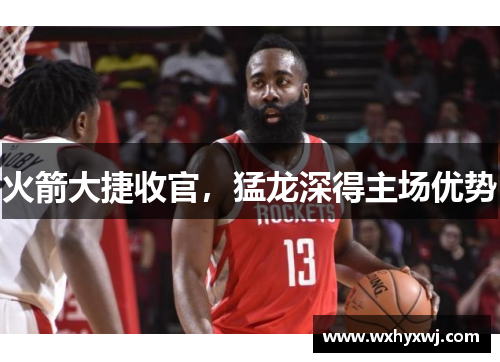 火箭大捷收官，猛龙深得主场优势
