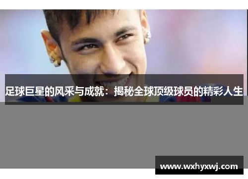 足球巨星的风采与成就：揭秘全球顶级球员的精彩人生