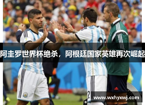 阿圭罗世界杯绝杀，阿根廷国家英雄再次崛起