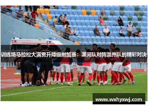 训练场马拉松大满贯升降级附加赛：漯河队对阵温州队的精彩对决
