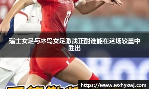 瑞士女足与冰岛女足激战正酣谁能在这场较量中胜出