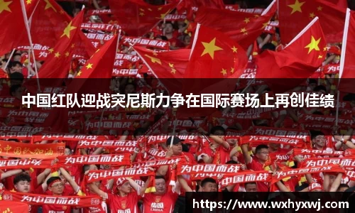 中国红队迎战突尼斯力争在国际赛场上再创佳绩